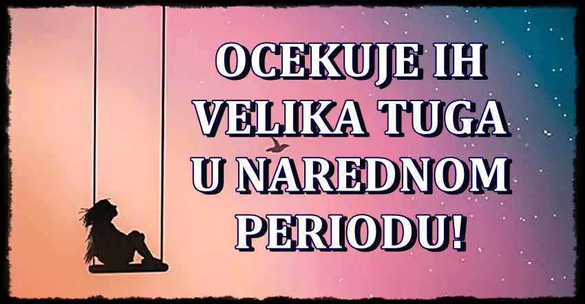 Tuga ih nece obici! Znaci koji ce se razocarati u narednom periodu! Tuga ih nece obici! Znaci koji ce se razocarati u narednom periodu!
