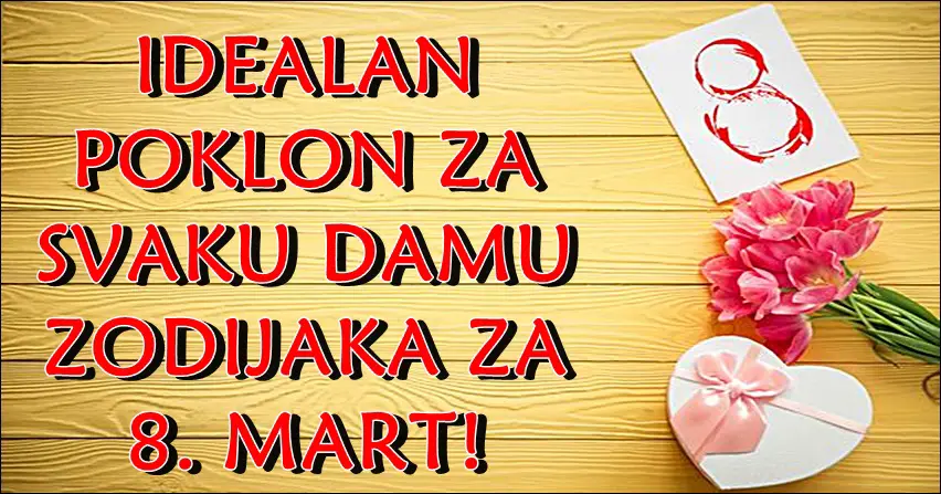 Idealan poklon za svaku damu zodijaka za 8 mart!