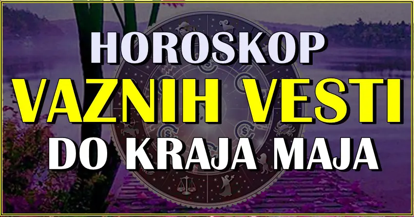 Horoskop VAZNIH VESTI do kraja maja za sve znake zodijaka!