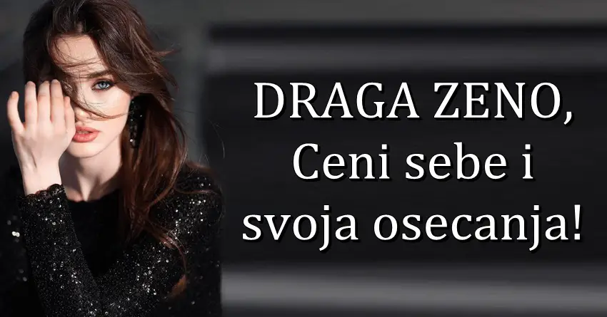 DRAGA ŽENO ceni SEBE i SVOJA OSEĆANJA! Ko ne zna to da ceni kod tebe NE ZASLUŽUJE TE!