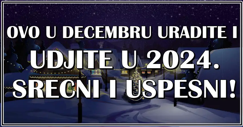 Šta morate uraditi i završiti u DECEMBRU da bi u NOVOJ 2024. mogli da očekujete SREĆU i USPEH!?